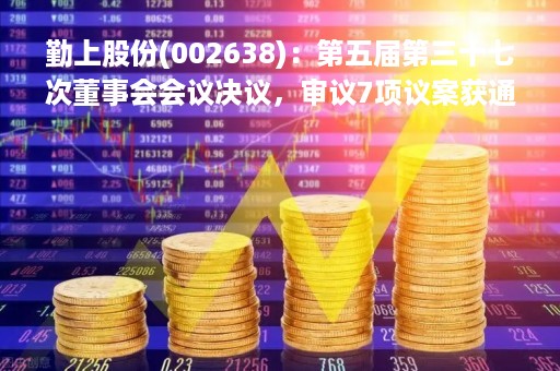 勤上股份(002638)：第五届第三十七次董事会会议决议，审议7项议案获通过