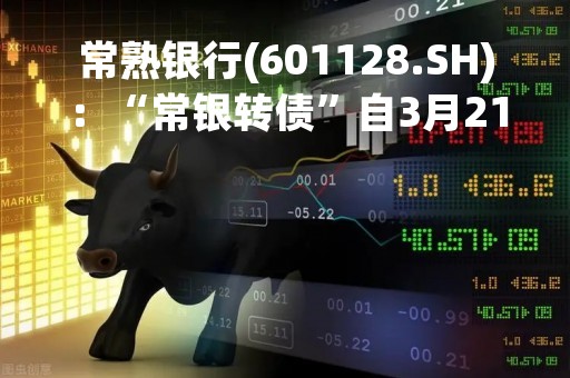 常熟银行(601128.SH)：“常银转债”自3月21日起开始转股