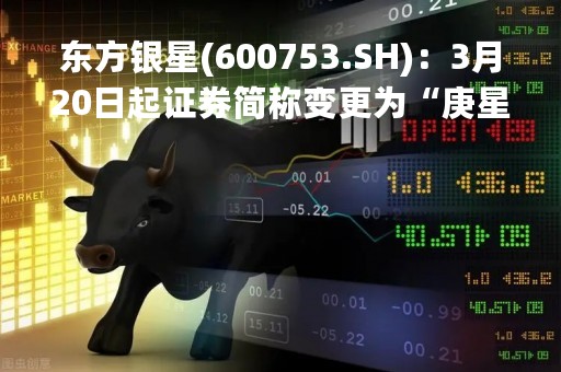 东方银星(600753.SH)：3月20日起证券简称变更为“庚星股份”
