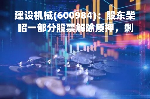 建设机械(600984)：股东柴昭一部分股票解除质押，剩余被质押股份4244.07万股
