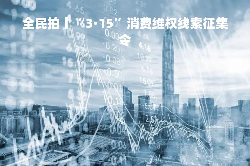 全民拍丨“3·15”消费维权线索征集令