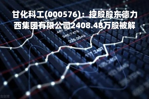 甘化科工(000576)：控股股东德力西集团有限公司2408.48万股被解除冻结