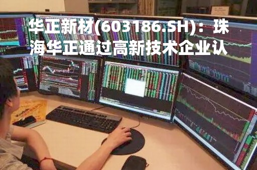 华正新材(603186.SH)：珠海华正通过高新技术企业认定