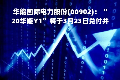 华能国际电力股份(00902)：“20华能Y1”将于3月23日兑付并摘牌