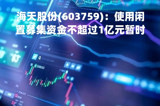 海天股份(603759)：使用闲置募集资金不超过1亿元暂时补充流动资金
