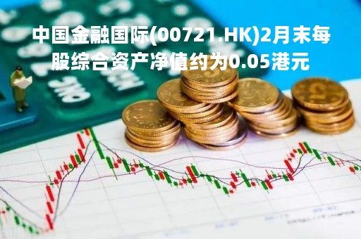 中国金融国际(00721.HK)2月末每股综合资产净值约为0.05港元