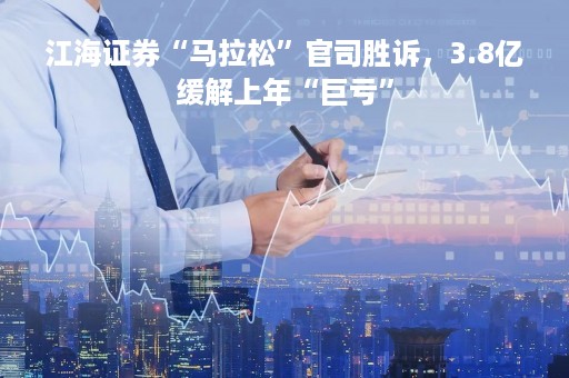 江海证券“马拉松”官司胜诉，3.8亿缓解上年“巨亏”