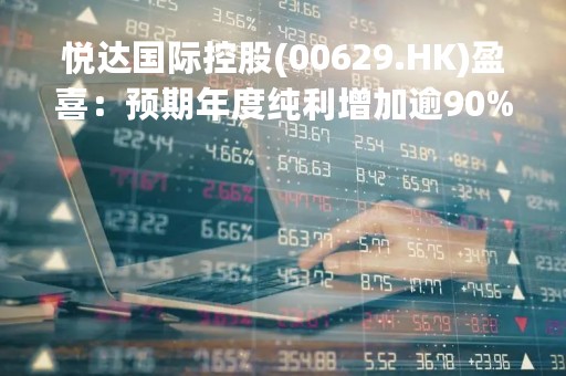 悦达国际控股(00629.HK)盈喜：预期年度纯利增加逾90%