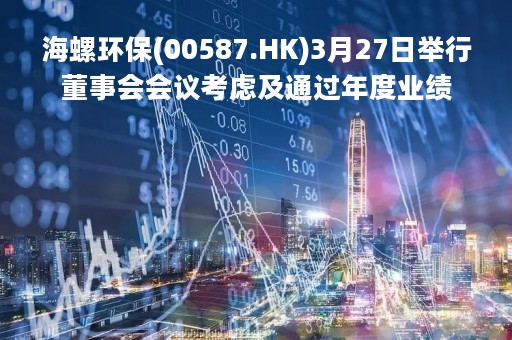 海螺环保(00587.HK)3月27日举行董事会会议考虑及通过年度业绩