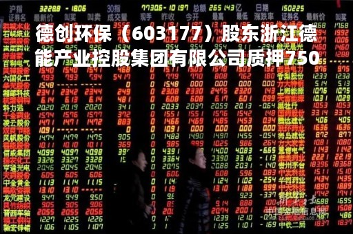 德创环保（603177）股东浙江德能产业控股集团有限公司质押750万股，占总股本3.61%