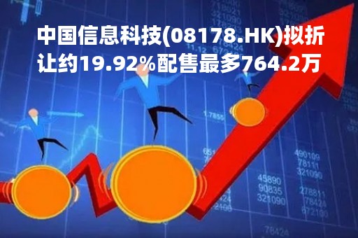 中国信息科技(08178.HK)拟折让约19.92%配售最多764.2万股 净筹约1434万港元