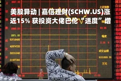 美股异动 | 嘉信理财(SCHW.US)涨近15% 获投资大佬巴伦“适度”增持