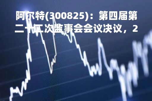 阿尔特(300825)：第四届第二十二次监事会会议决议，2项议案获通过