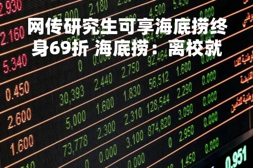 网传研究生可享海底捞终身69折 海底捞：离校就不能享用