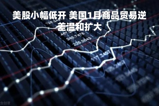 美股小幅低开 美国1月商品贸易逆差温和扩大
