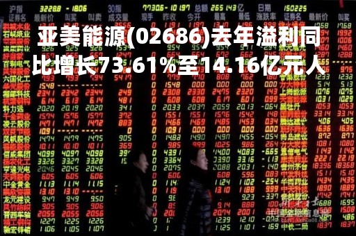 亚美能源(02686)去年溢利同比增长73.61%至14.16亿元人民币 不派息