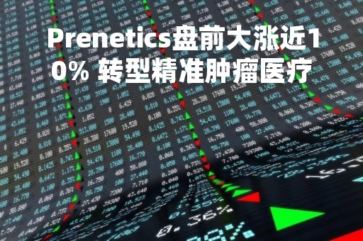 Prenetics盘前大涨近10% 转型精准肿瘤医疗业务并调整组织架构