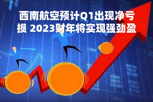 西南航空预计Q1出现净亏损 2023财年将实现强劲盈利