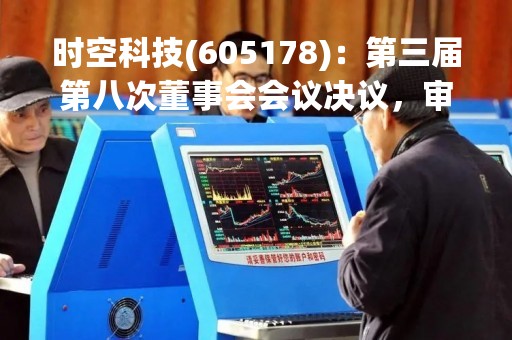 时空科技(605178)：第三届第八次董事会会议决议，审议16项议案获通过
