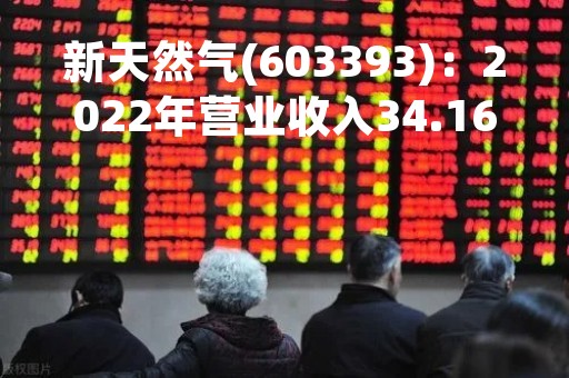 新天然气(603393)：2022年营业收入34.16亿元，与上期同比增加30.54%