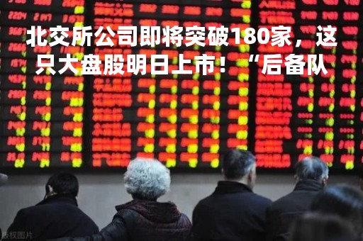 北交所公司即将突破180家，这只大盘股明日上市！“后备队”持续扩容，多家基础层公司提前启动上市辅导