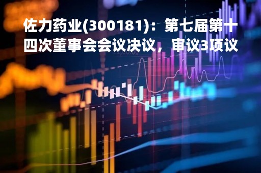 佐力药业(300181)：第七届第十四次董事会会议决议，审议3项议案获通过