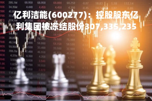 亿利洁能(600277)：控股股东亿利集团被冻结股份307,335,235