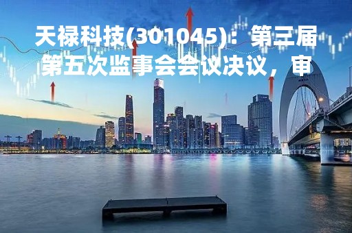 天禄科技(301045)：第三届第五次监事会会议决议，审议关于向激励对象首次授予限制性股票的议案