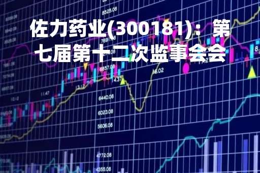 佐力药业(300181)：第七届第十二次监事会会议决议，3项议案获通过