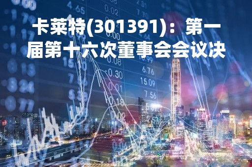 卡莱特(301391)：第一届第十六次董事会会议决议，审议15项议案获通过