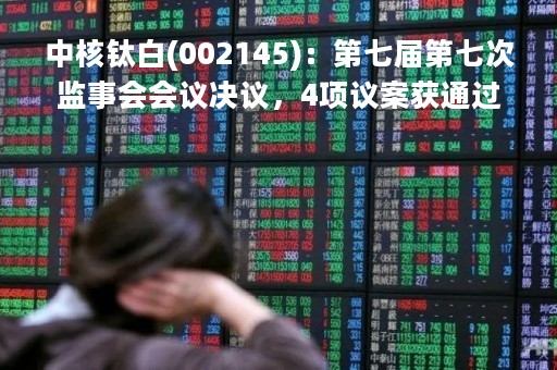 中核钛白(002145)：第七届第七次监事会会议决议，4项议案获通过