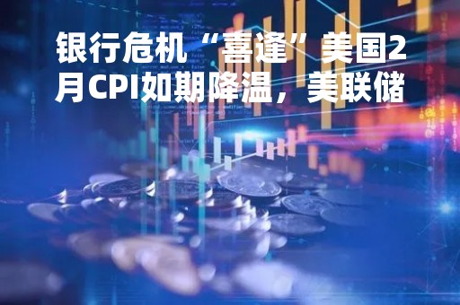 银行危机“喜逢”美国2月CPI如期降温，美联储3月有望暂停加息？