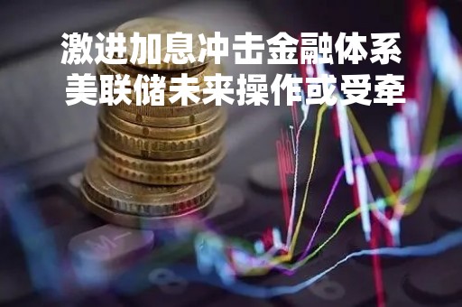 激进加息冲击金融体系 美联储未来操作或受牵制