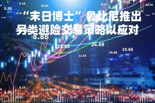 “末日博士”鲁比尼推出另类避险交易策略以应对高通胀风险