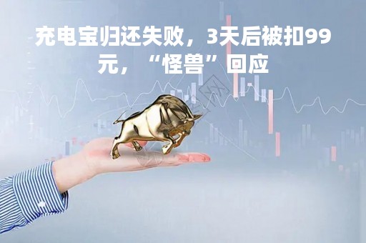 充电宝归还失败，3天后被扣99元，“怪兽”回应