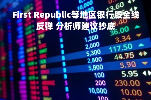 First Republic等地区银行股全线反弹 分析师建议抄底