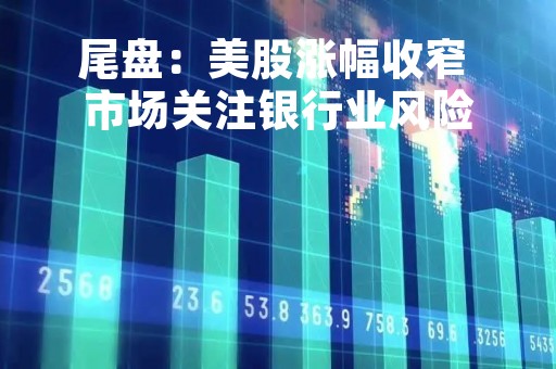尾盘：美股涨幅收窄 市场关注银行业风险