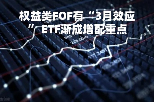 权益类FOF有“3月效应” ETF渐成增配重点