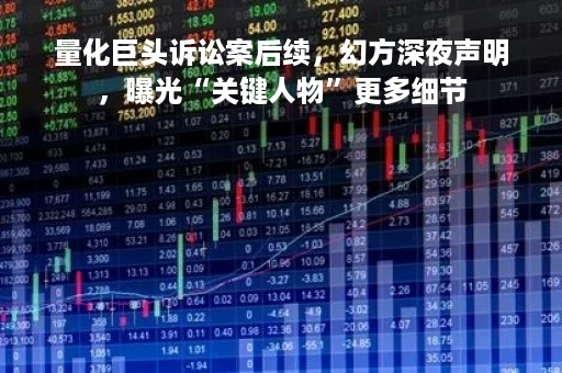 量化巨头诉讼案后续，幻方深夜声明，曝光“关键人物”更多细节