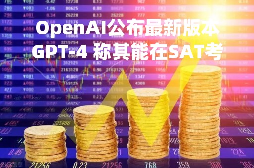 OpenAI公布最新版本GPT-4 称其能在SAT考试中击败90%人类