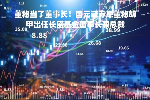 董秘当了董事长！国元证券原董秘胡甲出任长盛基金董事长兼总裁