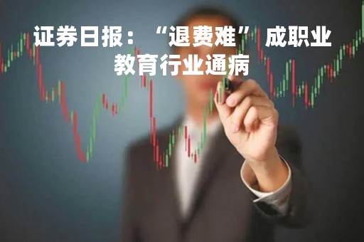 证券日报：“退费难” 成职业教育行业通病
