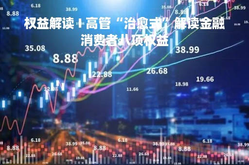 权益解读 I 高管“治愈式”解读金融消费者八项权益