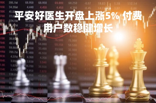 平安好医生开盘上涨5% 付费用户数稳健增长