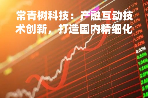 常青树科技：产融互动技术创新，打造国内精细化工领先品牌