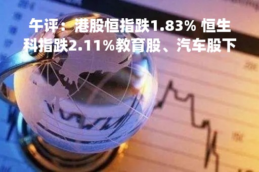 午评：港股恒指跌1.83% 恒生科指跌2.11%教育股、汽车股下跌