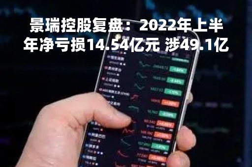 景瑞控股复盘：2022年上半年净亏损14.54亿元 涉49.1亿存款独立调查已完成