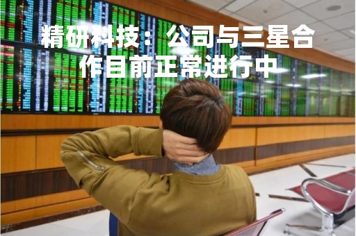 精研科技：公司与三星合作目前正常进行中
