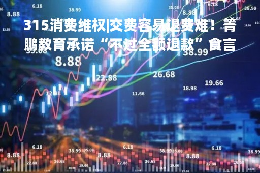 315消费维权|交费容易退费难！箐鹏教育承诺“不过全额退款”食言