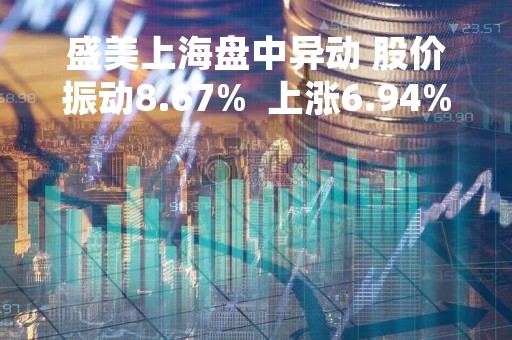 盛美上海盘中异动 股价振动8.67%  上涨6.94%